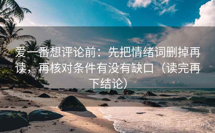 爱一番想评论前:先把情绪词删掉再读,再核对条件有没有缺口(读完再下结论) 爱一番想评论前:先把情绪词删掉再读,再核对条件有没有缺口(读完再下结论)