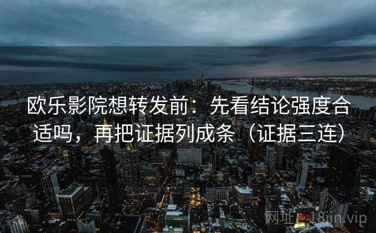 欧乐影院想转发前：先看结论强度合适吗，再把证据列成条（证据三连）