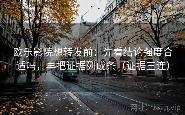 欧乐影院想转发前：先看结论强度合适吗，再把证据列成条（证据三连）