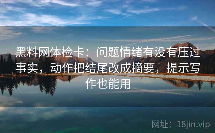 黑料网体检卡:问题情绪有没有压过事实,动作把结尾改成摘要,提示写作也能用 黑料网体检卡:问题情绪有没有压过事实,动作把结尾改成摘要,提示写作也能用