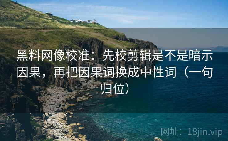 黑料网像校准：先校剪辑是不是暗示因果，再把因果词换成中性词（一句归位）