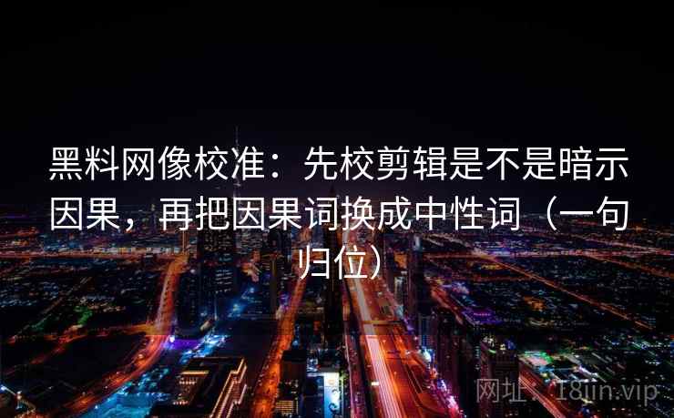 黑料网像校准：先校剪辑是不是暗示因果，再把因果词换成中性词（一句归位）