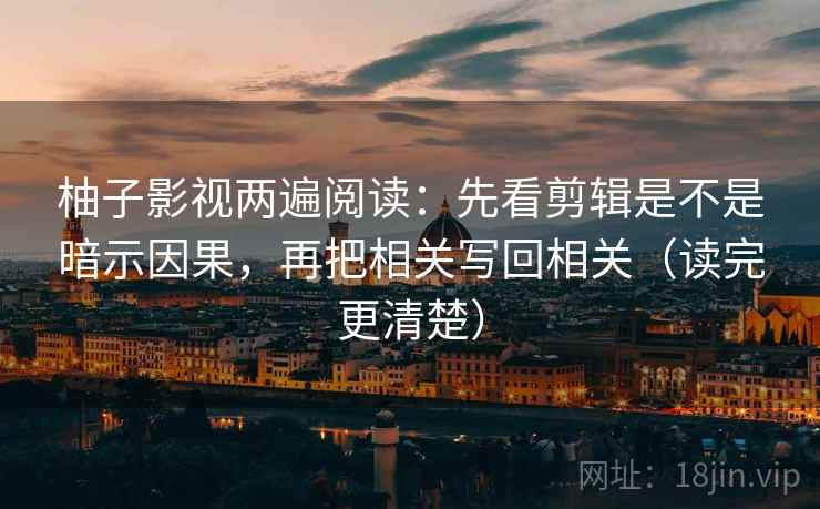 柚子影视两遍阅读：先看剪辑是不是暗示因果，再把相关写回相关（读完更清楚）