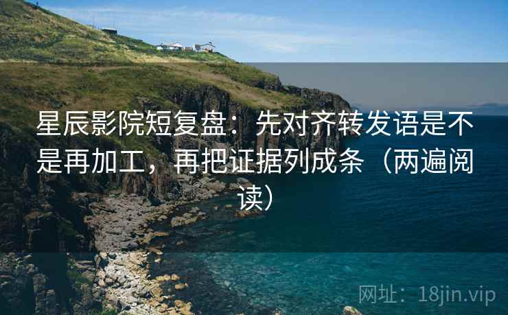 星辰影院短复盘：先对齐转发语是不是再加工，再把证据列成条（两遍阅读）