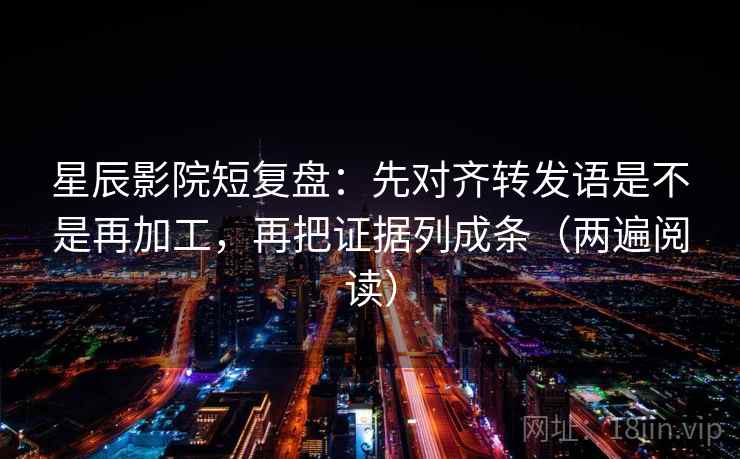 星辰影院短复盘：先对齐转发语是不是再加工，再把证据列成条（两遍阅读）
