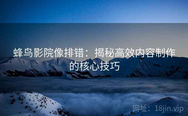 蜂鸟影院像排错:揭秘高效内容制作的核心技巧 蜂鸟影院像排错:揭秘高效内容制作的核心技巧