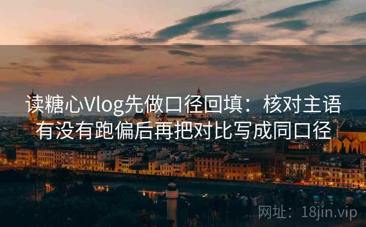读糖心Vlog先做口径回填：核对主语有没有跑偏后再把对比写成同口径