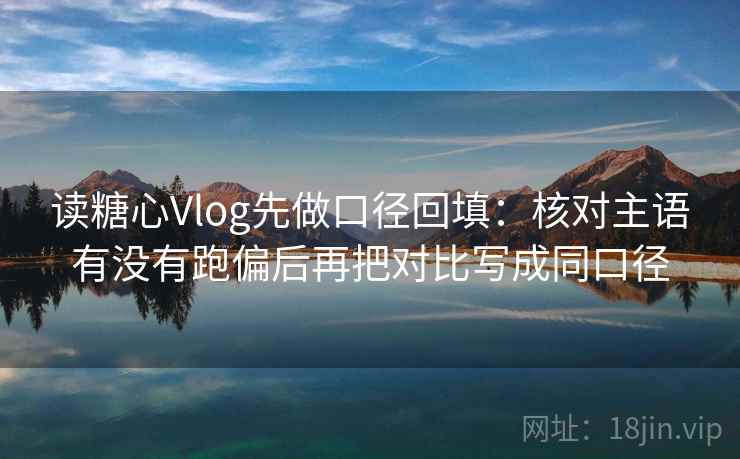 读糖心Vlog先做口径回填：核对主语有没有跑偏后再把对比写成同口径