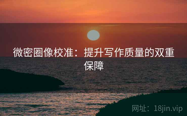 微密圈像校准:提升写作质量的双重保障 微密圈像校准:提升写作质量的双重保障