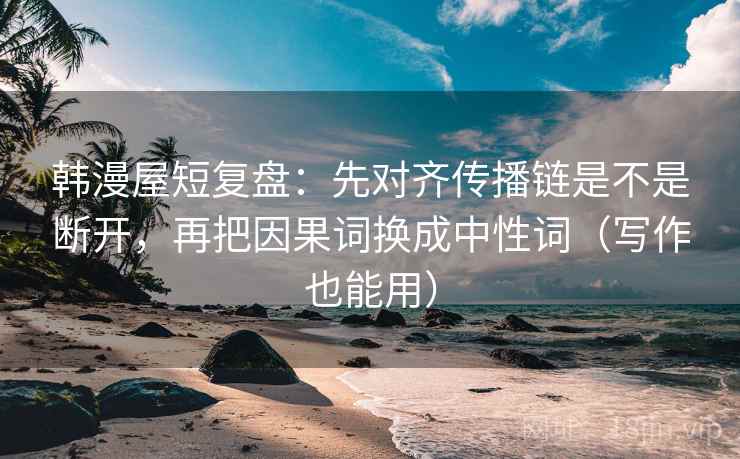 韩漫屋短复盘：先对齐传播链是不是断开，再把因果词换成中性词（写作也能用）
