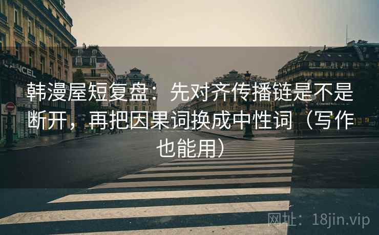 韩漫屋短复盘：先对齐传播链是不是断开，再把因果词换成中性词（写作也能用）