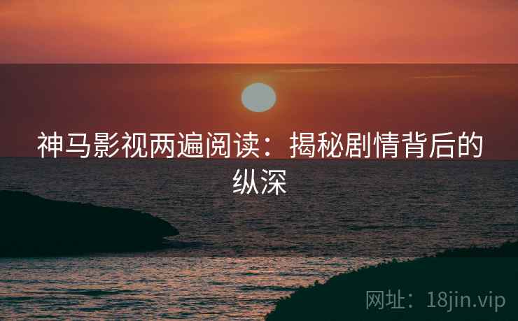 神马影视两遍阅读：揭秘剧情背后的纵深