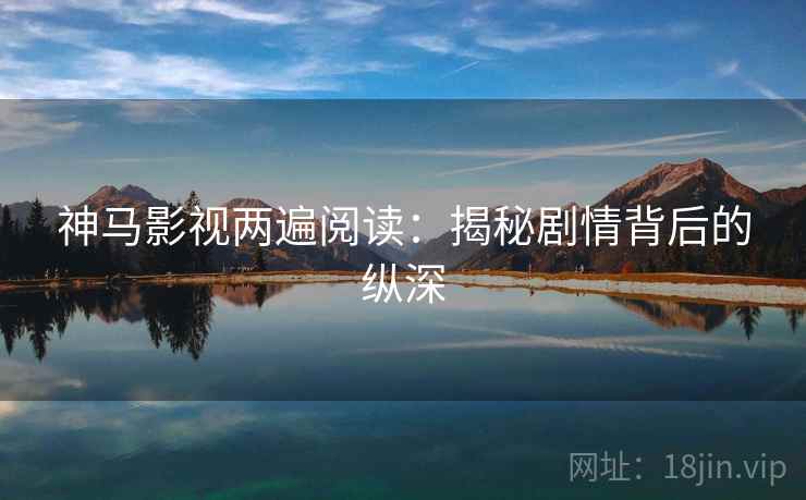 神马影视两遍阅读：揭秘剧情背后的纵深
