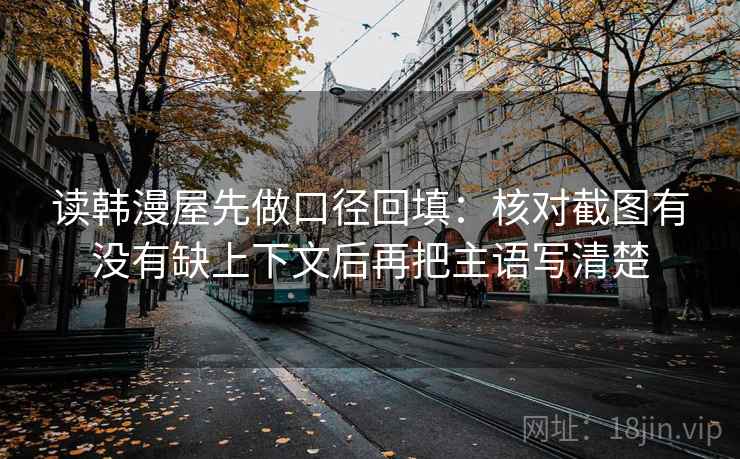 读韩漫屋先做口径回填：核对截图有没有缺上下文后再把主语写清楚
