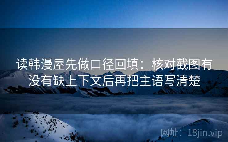 读韩漫屋先做口径回填：核对截图有没有缺上下文后再把主语写清楚