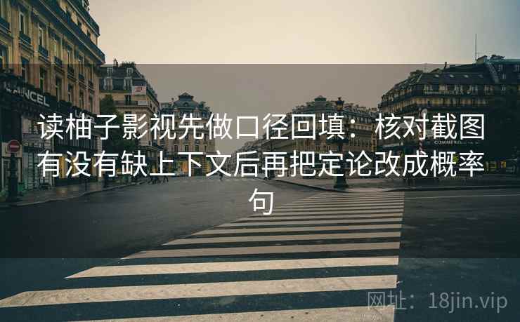 读柚子影视先做口径回填：核对截图有没有缺上下文后再把定论改成概率句