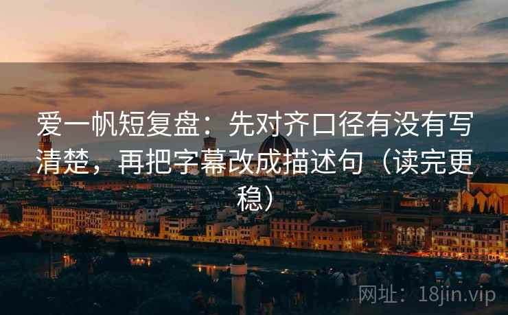爱一帆短复盘：先对齐口径有没有写清楚，再把字幕改成描述句（读完更稳）