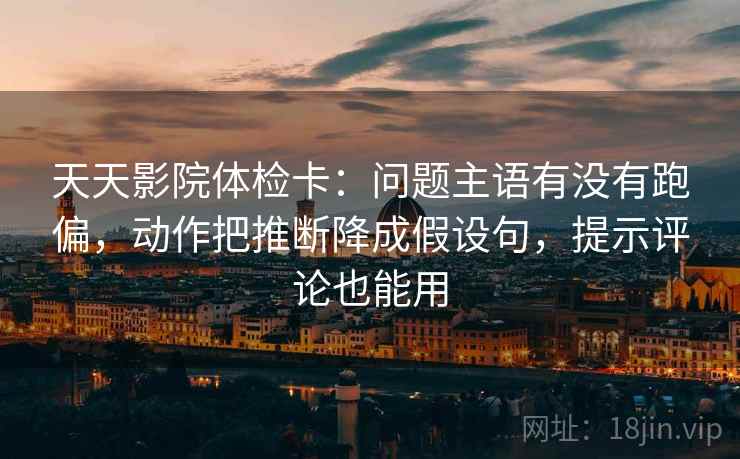 天天影院体检卡：问题主语有没有跑偏，动作把推断降成假设句，提示评论也能用
