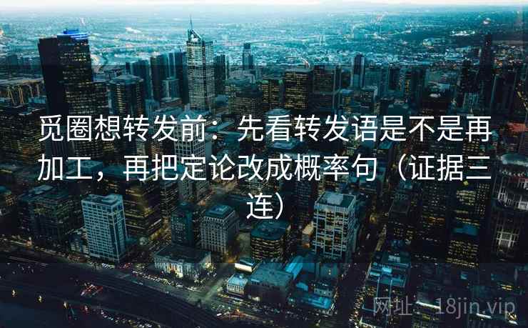 觅圈想转发前：先看转发语是不是再加工，再把定论改成概率句（证据三连）