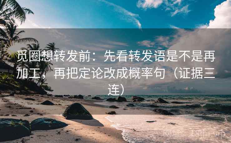 觅圈想转发前：先看转发语是不是再加工，再把定论改成概率句（证据三连）