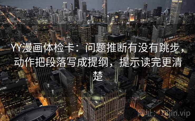 YY漫画体检卡:问题推断有没有跳步,动作把段落写成提纲,提示读完更清楚 YY漫画体检卡:问题推断有没有跳步,动作把段落写成提纲,提示读完更清楚