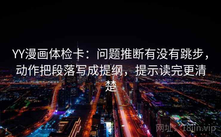 YY漫画体检卡:问题推断有没有跳步,动作把段落写成提纲,提示读完更清楚 YY漫画体检卡:问题推断有没有跳步,动作把段落写成提纲,提示读完更清楚