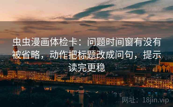 虫虫漫画体检卡：问题时间窗有没有被省略，动作把标题改成问句，提示读完更稳