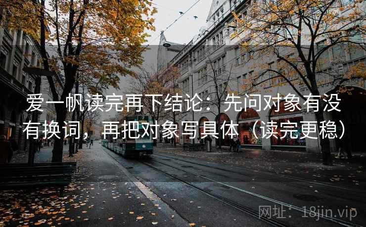 爱一帆读完再下结论：先问对象有没有换词，再把对象写具体（读完更稳）