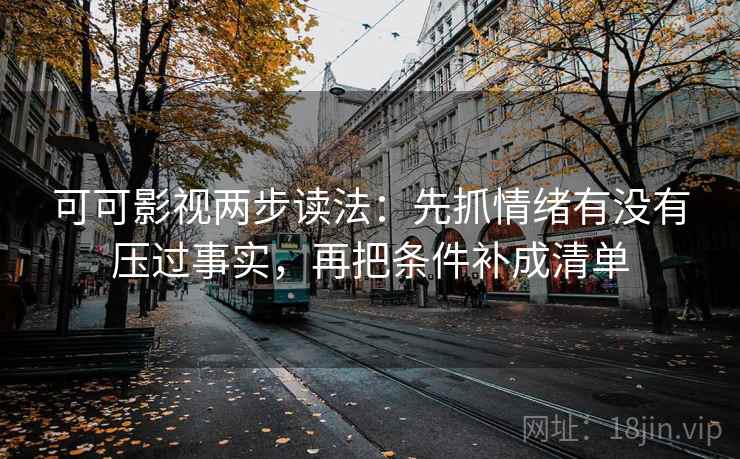 可可影视两步读法：先抓情绪有没有压过事实，再把条件补成清单