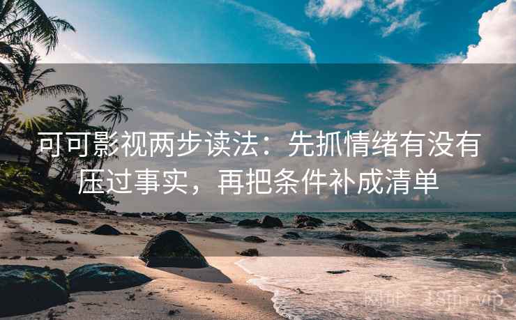 可可影视两步读法：先抓情绪有没有压过事实，再把条件补成清单