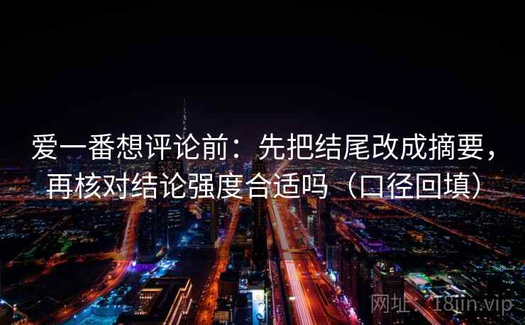 爱一番想评论前：先把结尾改成摘要，再核对结论强度合适吗（口径回填）