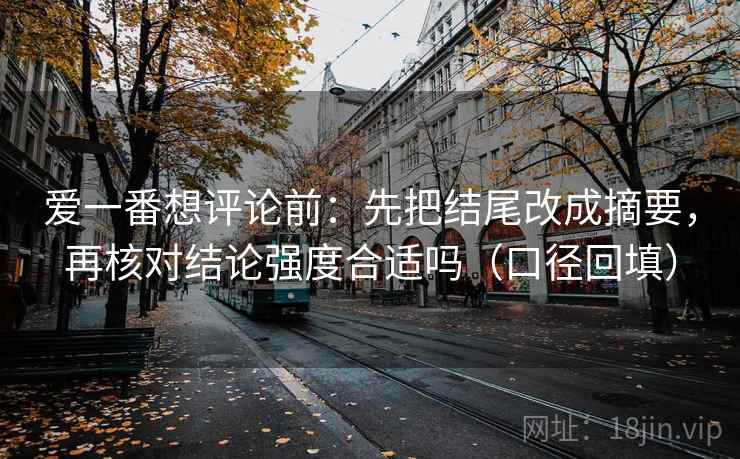 爱一番想评论前：先把结尾改成摘要，再核对结论强度合适吗（口径回填）
