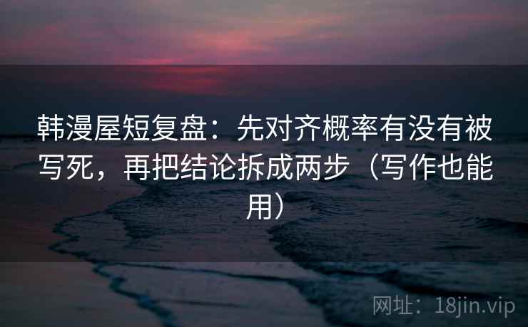 韩漫屋短复盘:先对齐概率有没有被写死,再把结论拆成两步(写作也能用) 韩漫屋短复盘:先对齐概率有没有被写死,再把结论拆成两步(写作也能用)