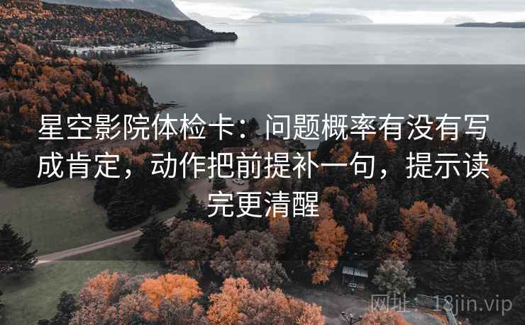 星空影院体检卡：问题概率有没有写成肯定，动作把前提补一句，提示读完更清醒