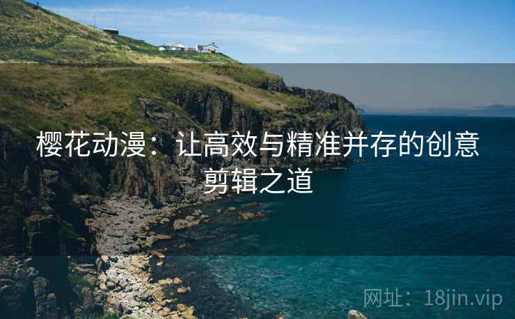 樱花动漫:让高效与精准并存的创意剪辑之道 樱花动漫:让高效与精准并存的创意剪辑之道