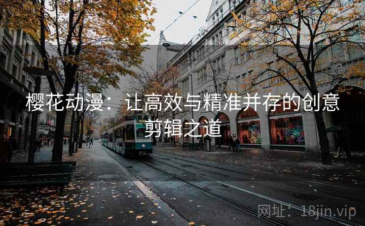 樱花动漫:让高效与精准并存的创意剪辑之道 樱花动漫:让高效与精准并存的创意剪辑之道