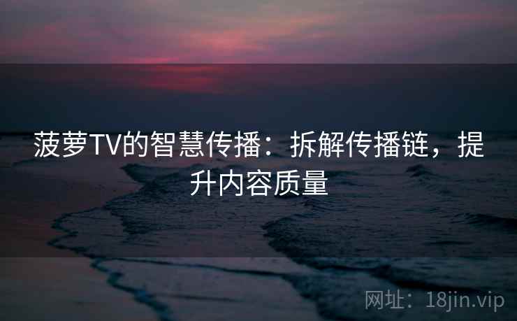 菠萝TV的智慧传播:拆解传播链,提升内容质量 菠萝TV的智慧传播:拆解传播链,提升内容质量