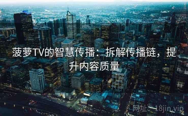 菠萝TV的智慧传播:拆解传播链,提升内容质量 菠萝TV的智慧传播:拆解传播链,提升内容质量