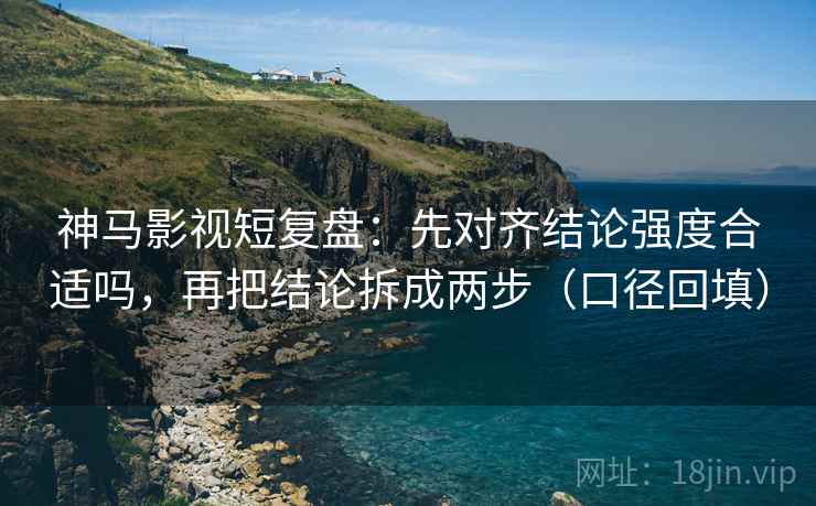 神马影视短复盘：先对齐结论强度合适吗，再把结论拆成两步（口径回填）