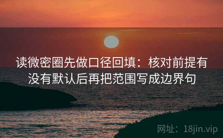 读微密圈先做口径回填：核对前提有没有默认后再把范围写成边界句
