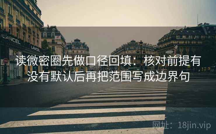 读微密圈先做口径回填：核对前提有没有默认后再把范围写成边界句
