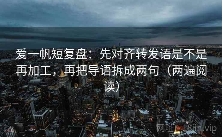 爱一帆短复盘:先对齐转发语是不是再加工,再把导语拆成两句(两遍阅读) 爱一帆短复盘:先对齐转发语是不是再加工,再把导语拆成两句(两遍阅读)
