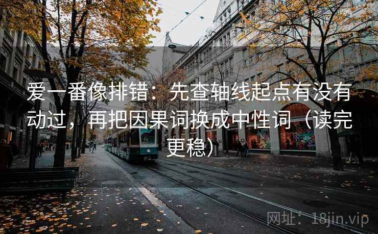 爱一番像排错：先查轴线起点有没有动过，再把因果词换成中性词（读完更稳）