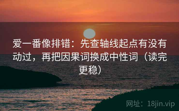 爱一番像排错：先查轴线起点有没有动过，再把因果词换成中性词（读完更稳）