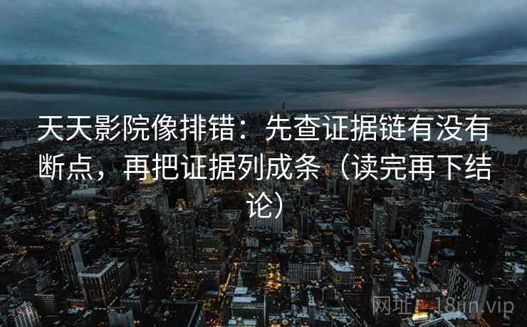 天天影院像排错：先查证据链有没有断点，再把证据列成条（读完再下结论）