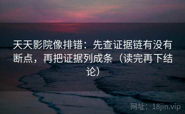 天天影院像排错：先查证据链有没有断点，再把证据列成条（读完再下结论）