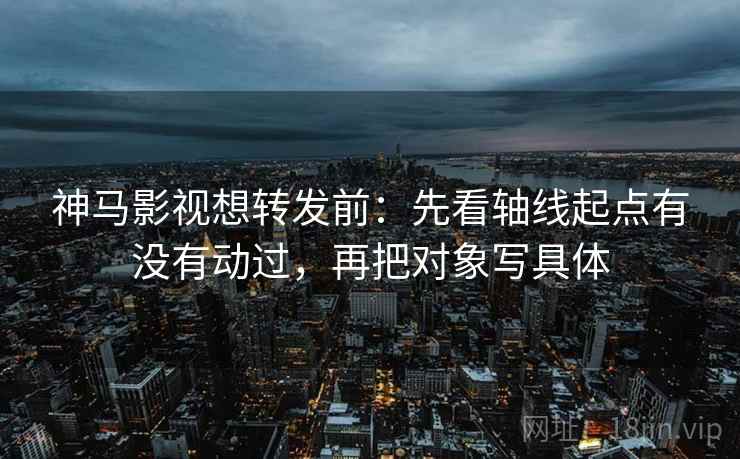 神马影视想转发前：先看轴线起点有没有动过，再把对象写具体