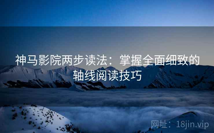 神马影院两步读法：掌握全面细致的轴线阅读技巧