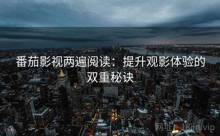 番茄影视两遍阅读：提升观影体验的双重秘诀