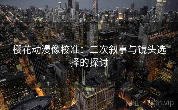 樱花动漫像校准：二次叙事与镜头选择的探讨